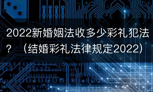 2022新婚姻法收多少彩礼犯法？（结婚彩礼法律规定2022）