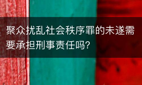 聚众扰乱社会秩序罪的未遂需要承担刑事责任吗？