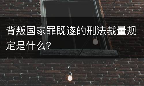 背叛国家罪既遂的刑法裁量规定是什么？