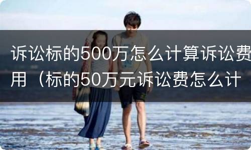 诉讼标的500万怎么计算诉讼费用（标的50万元诉讼费怎么计算）