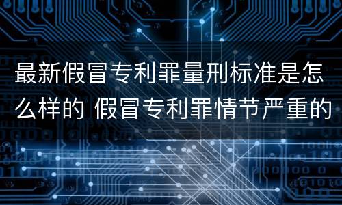 最新假冒专利罪量刑标准是怎么样的 假冒专利罪情节严重的认定