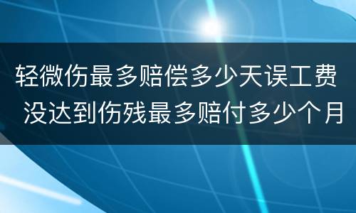 轻微伤最多赔偿多少天误工费 没达到伤残最多赔付多少个月误工费
