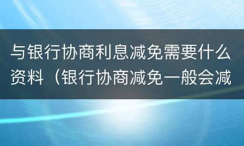 与银行协商利息减免需要什么资料（银行协商减免一般会减免下来吗）