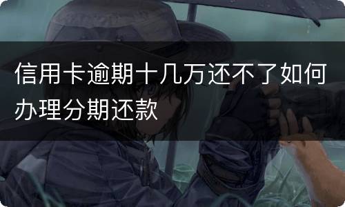 信用卡逾期十几万还不了如何办理分期还款