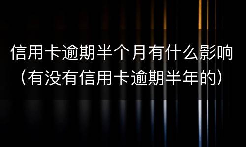 信用卡逾期半个月有什么影响（有没有信用卡逾期半年的）