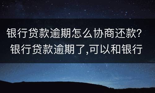 银行贷款逾期怎么协商还款？ 银行贷款逾期了,可以和银行协商还款吗