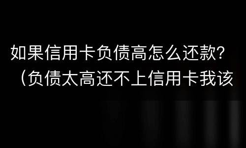 如果信用卡负债高怎么还款？（负债太高还不上信用卡我该怎么办?）