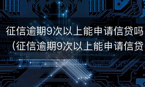 征信逾期9次以上能申请信贷吗（征信逾期9次以上能申请信贷吗知乎）