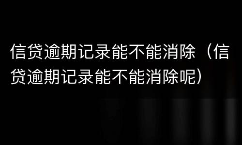 信贷逾期记录能不能消除（信贷逾期记录能不能消除呢）