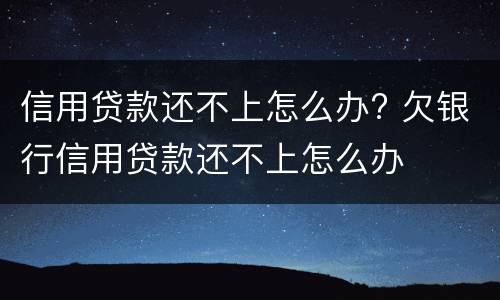 信用贷款还不上怎么办? 欠银行信用贷款还不上怎么办