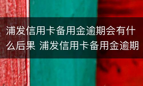 浦发信用卡备用金逾期会有什么后果 浦发信用卡备用金逾期会有什么后果吗
