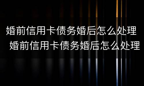 婚前信用卡债务婚后怎么处理 婚前信用卡债务婚后怎么处理的