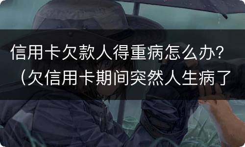 信用卡欠款人得重病怎么办？（欠信用卡期间突然人生病了）