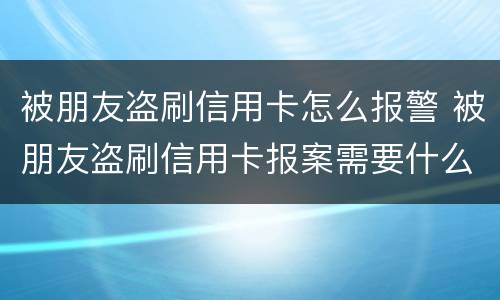 被朋友盗刷信用卡怎么报警 被朋友盗刷信用卡报案需要什么手续