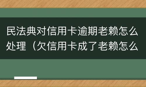 民法典对信用卡逾期老赖怎么处理（欠信用卡成了老赖怎么解除?）