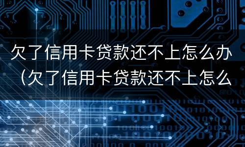 欠了信用卡贷款还不上怎么办（欠了信用卡贷款还不上怎么办呢）