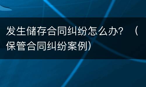 发生储存合同纠纷怎么办？（保管合同纠纷案例）