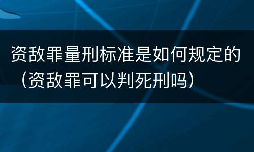 资敌罪量刑标准是如何规定的（资敌罪可以判死刑吗）