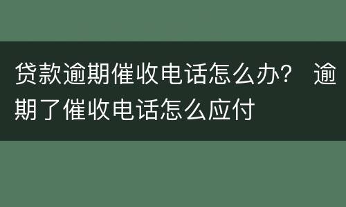 贷款逾期催收电话怎么办？ 逾期了催收电话怎么应付
