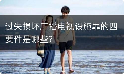 过失损坏广播电视设施罪的四要件是哪些？