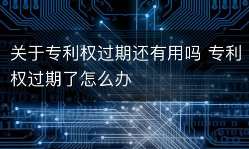 关于专利权过期还有用吗 专利权过期了怎么办