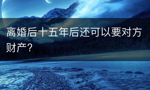 离婚后十五年后还可以要对方财产?