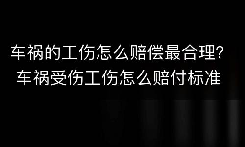 车祸的工伤怎么赔偿最合理？ 车祸受伤工伤怎么赔付标准