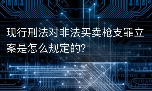 现行刑法对非法买卖枪支罪立案是怎么规定的？