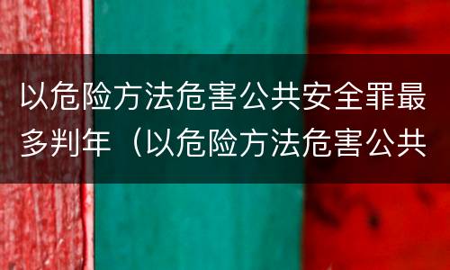以危险方法危害公共安全罪最多判年（以危险方法危害公共安全罪最多判年限是多少）