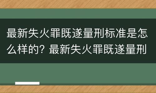 最新失火罪既遂量刑标准是怎么样的? 最新失火罪既遂量刑标准是怎么样的呢