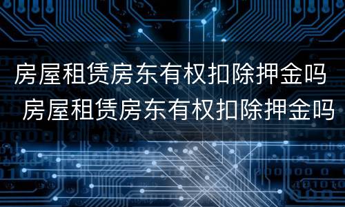 房屋租赁房东有权扣除押金吗 房屋租赁房东有权扣除押金吗合法吗