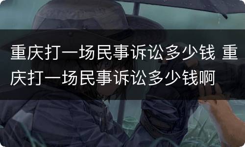重庆打一场民事诉讼多少钱 重庆打一场民事诉讼多少钱啊