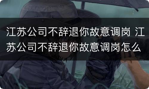 江苏公司不辞退你故意调岗 江苏公司不辞退你故意调岗怎么办