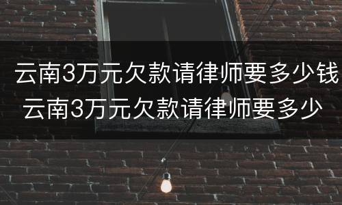 云南3万元欠款请律师要多少钱 云南3万元欠款请律师要多少钱呢
