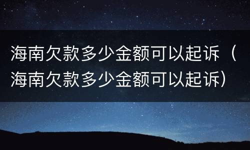 海南欠款多少金额可以起诉（海南欠款多少金额可以起诉）