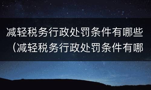 减轻税务行政处罚条件有哪些（减轻税务行政处罚条件有哪些内容）
