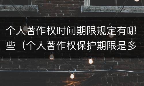 个人著作权时间期限规定有哪些（个人著作权保护期限是多久）