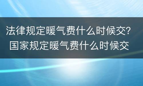 法律规定暖气费什么时候交？ 国家规定暖气费什么时候交