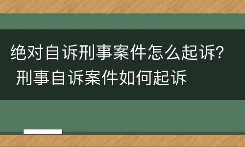 绝对自诉刑事案件怎么起诉？ 刑事自诉案件如何起诉