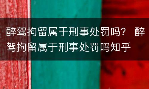 醉驾拘留属于刑事处罚吗？ 醉驾拘留属于刑事处罚吗知乎