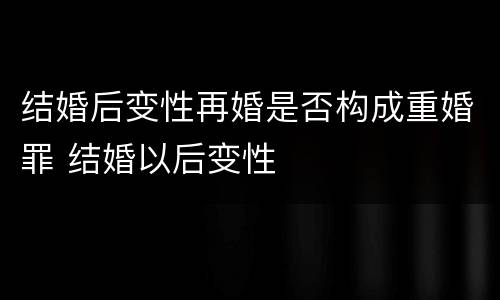 结婚后变性再婚是否构成重婚罪 结婚以后变性