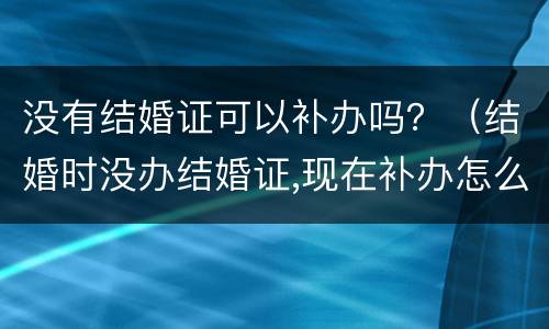 没有结婚证可以补办吗？（结婚时没办结婚证,现在补办怎么办）
