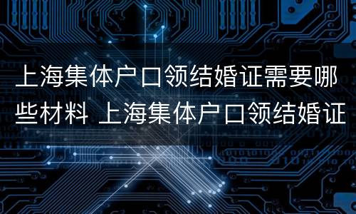 上海集体户口领结婚证需要哪些材料 上海集体户口领结婚证需要哪些材料呢
