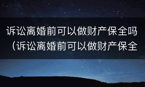 诉讼离婚前可以做财产保全吗（诉讼离婚前可以做财产保全吗）