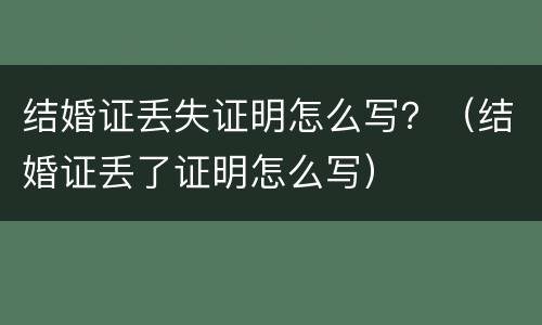 结婚证丢失证明怎么写？（结婚证丢了证明怎么写）