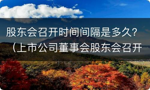 股东会召开时间间隔是多久？（上市公司董事会股东会召开时间间隔）