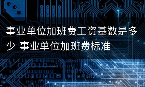 事业单位加班费工资基数是多少 事业单位加班费标准