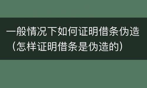 一般情况下如何证明借条伪造（怎样证明借条是伪造的）