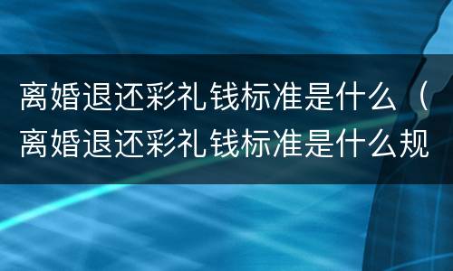 离婚退还彩礼钱标准是什么（离婚退还彩礼钱标准是什么规定）