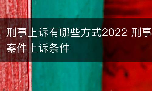 刑事上诉有哪些方式2022 刑事案件上诉条件
